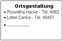 Textfeld: Ortsgestaltung
 Roswitha Hacke - Tel. 48628 
 Lbel Danka - Tel. 46457    
 ...............
 
