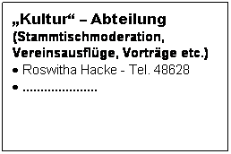Textfeld: Kultur  Abteilung(Stammtischmoderation, Vereinsausflge, Vortrge etc.)
 Roswitha Hacke - Tel. 48628
 .....................
 
